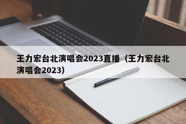 王力宏台北演唱会2023直播（王力宏台北演唱会2023）