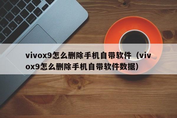 vivox9怎么删除手机自带软件（vivox9怎么删除手机自带软件数据）